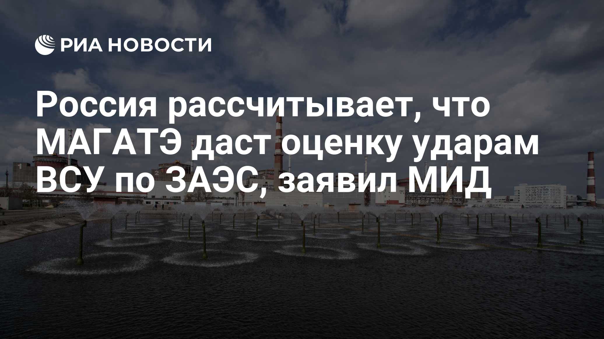 Россия рассчитывает, что МАГАТЭ даст оценку ударам ВСУ по ЗАЭС, заявил МИД