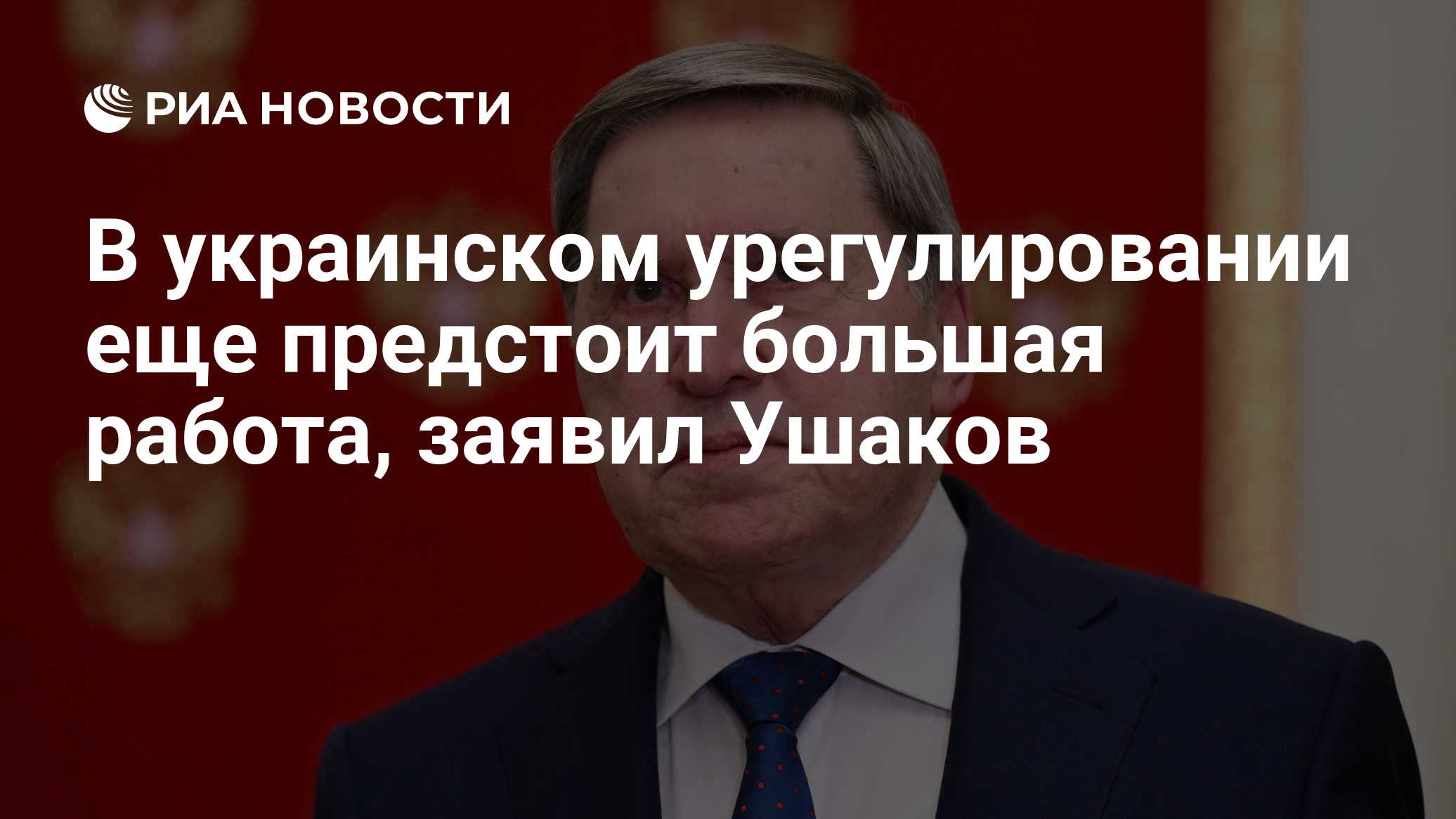 В украинском урегулировании еще предстоит большая работа, заявил Ушаков